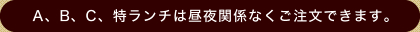 A、B、C、特ランチは昼夜関係なくご注文できます。