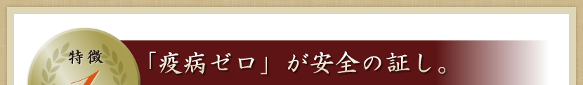 特徴1 「疫病ゼロ」が安全の証し。