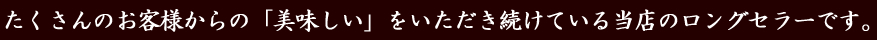 たくさんのお客様からの「美味しい」をいただき続けている当店のロングセラーです。